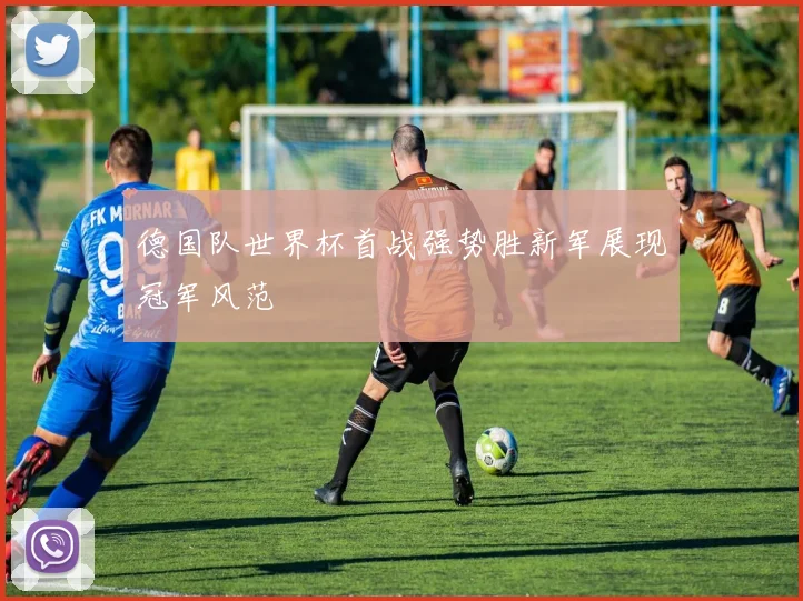 德国队世界杯首战强势胜新军展现冠军风范