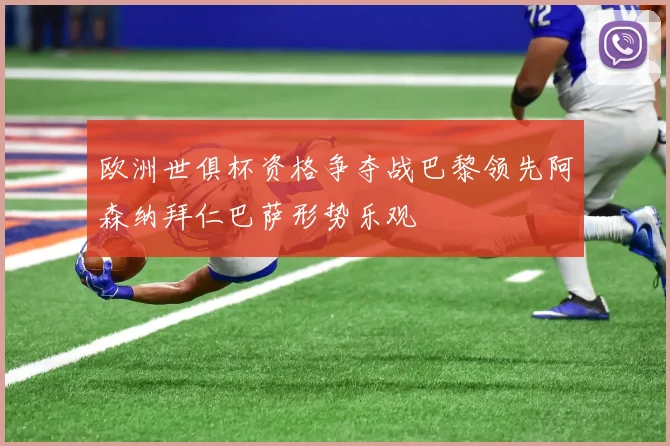 欧洲世俱杯资格争夺战巴黎领先阿森纳拜仁巴萨形势乐观