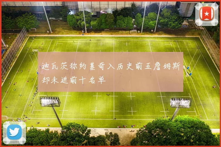迪瓦茨称约基奇入历史前五詹姆斯却未进前十名单
