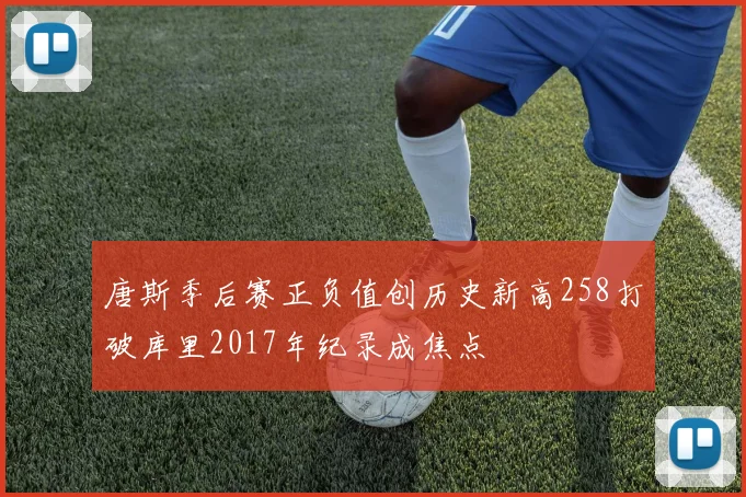 唐斯季后赛正负值创历史新高258打破库里2017年纪录成焦点