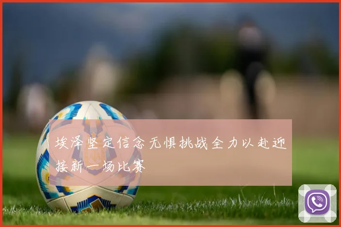 埃泽坚定信念无惧挑战全力以赴迎接新一场比赛