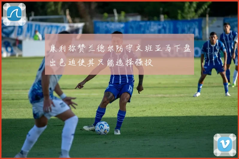 康利称赞兰德尔防守文班亚马下盘出色迫使其只能选择强投