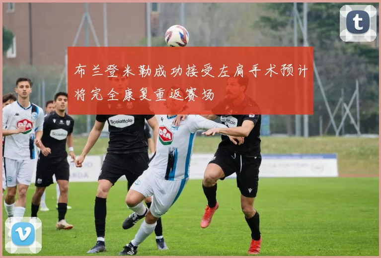 布兰登米勒成功接受左肩手术预计将完全康复重返赛场