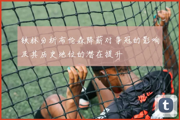 铁林分析布伦森降薪对争冠的影响及其历史地位的潜在提升
