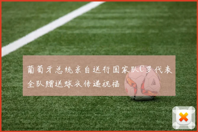 葡萄牙总统亲自送行国家队C罗代表全队赠送球衣传递祝福