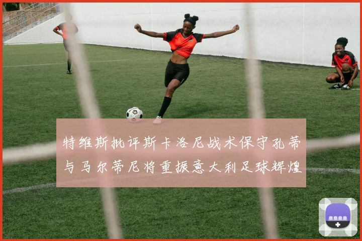 特维斯批评斯卡洛尼战术保守孔蒂与马尔蒂尼将重振意大利足球辉煌