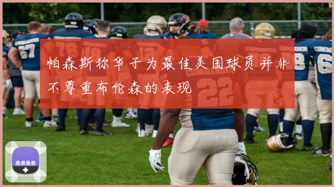 帕森斯称华子为最佳美国球员并非不尊重布伦森的表现