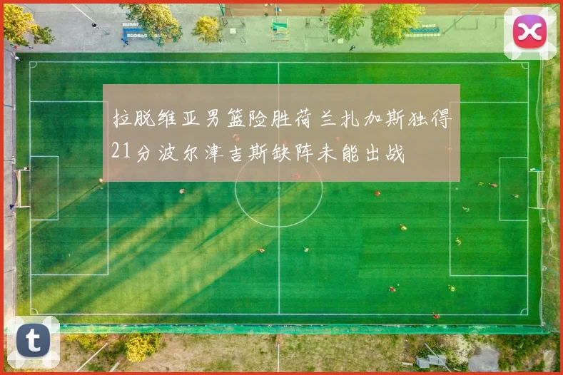 拉脱维亚男篮险胜荷兰扎加斯独得21分波尔津吉斯缺阵未能出战