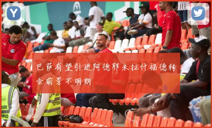 巴萨有望引进阿德耶米拉什福德转会前景不明朗