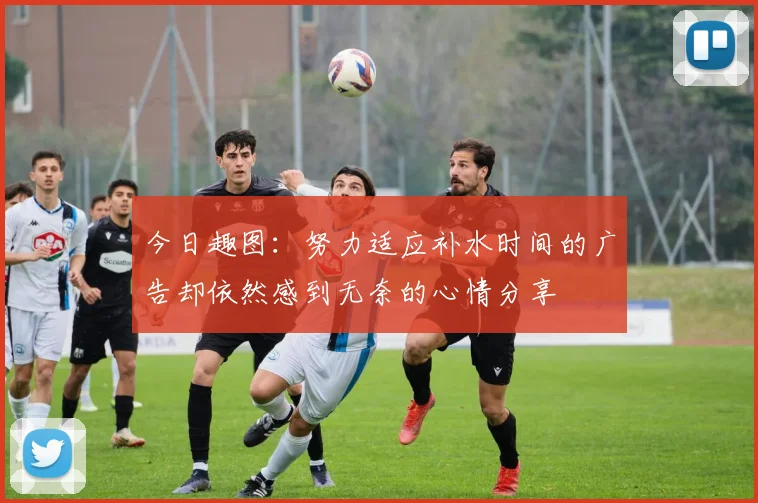 今日趣图：努力适应补水时间的广告却依然感到无奈的心情分享