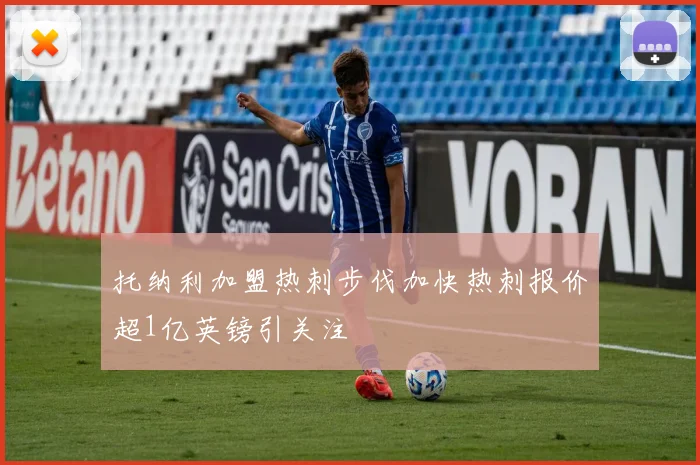 托纳利加盟热刺步伐加快热刺报价超1亿英镑引关注