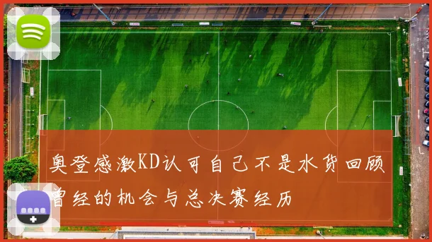 奥登感激KD认可自己不是水货回顾曾经的机会与总决赛经历