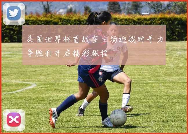 美国世界杯首战在主场迎战对手力争胜利开启精彩旅程