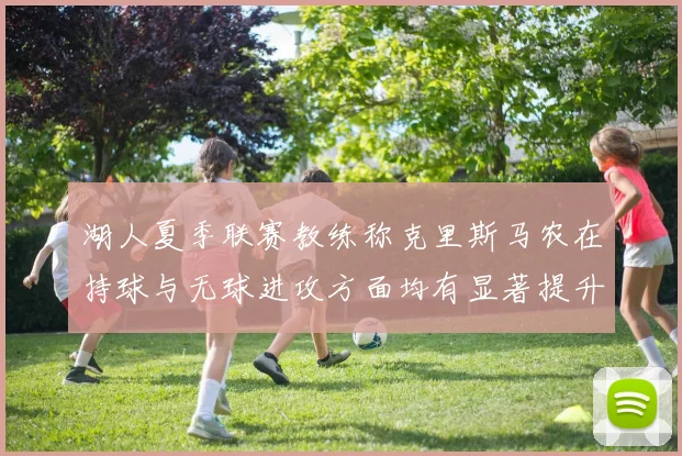 湖人夏季联赛教练称克里斯马农在持球与无球进攻方面均有显著提升