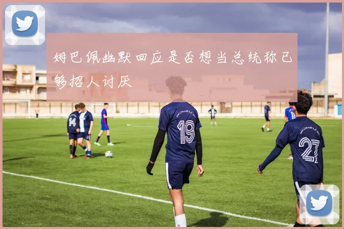 姆巴佩幽默回应是否想当总统称已够招人讨厌