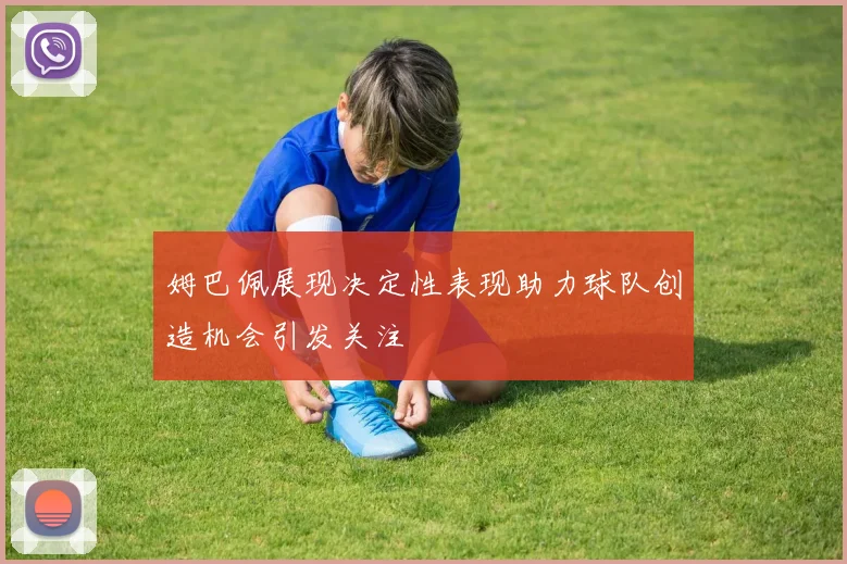 姆巴佩展现决定性表现助力球队创造机会引发关注