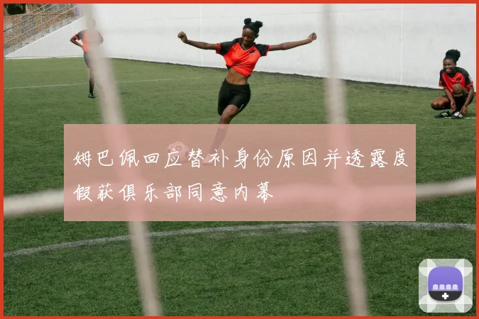 姆巴佩回应替补身份原因并透露度假获俱乐部同意内幕