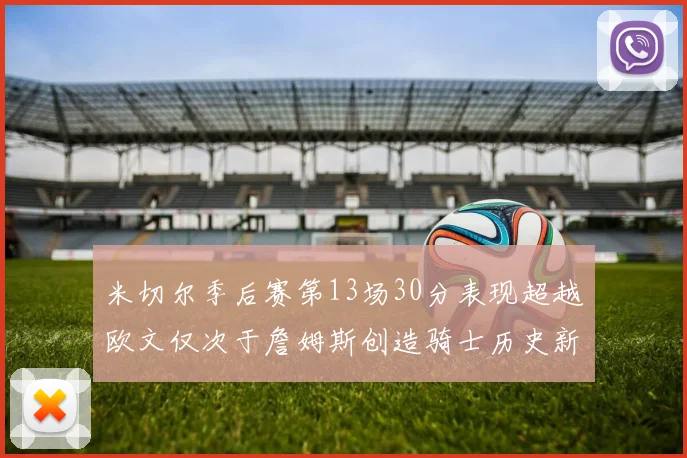 米切尔季后赛第13场30分表现超越欧文仅次于詹姆斯创造骑士历史新纪录