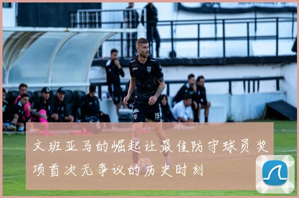 文班亚马的崛起让最佳防守球员奖项首次无争议的历史时刻