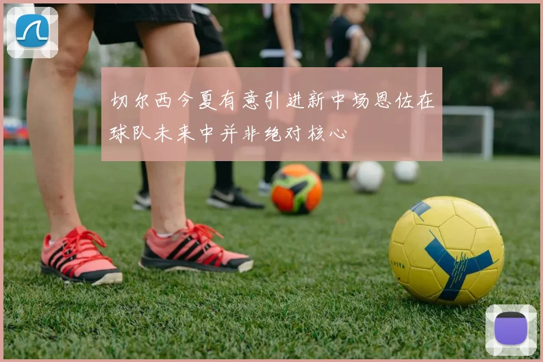 切尔西今夏有意引进新中场恩佐在球队未来中并非绝对核心