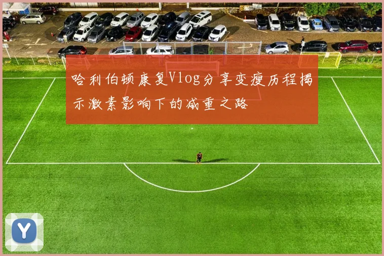 哈利伯顿康复Vlog分享变瘦历程揭示激素影响下的减重之路