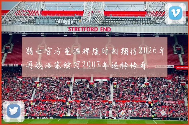 骑士官方重温辉煌时刻期待2026年再战活塞续写2007年逆转传奇