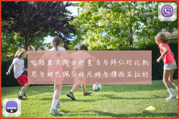 哈格里夫斯分析皇马与拜仁对比凯恩与姆巴佩贝林厄姆与穆西亚拉的实力差异