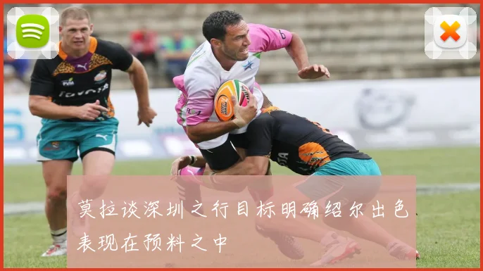 莫拉谈深圳之行目标明确绍尔出色表现在预料之中