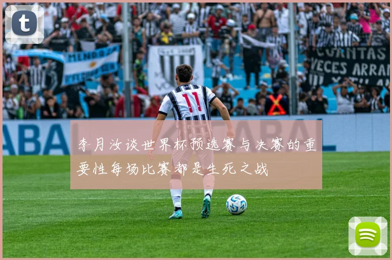 李月汝谈世界杯预选赛与决赛的重要性每场比赛都是生死之战