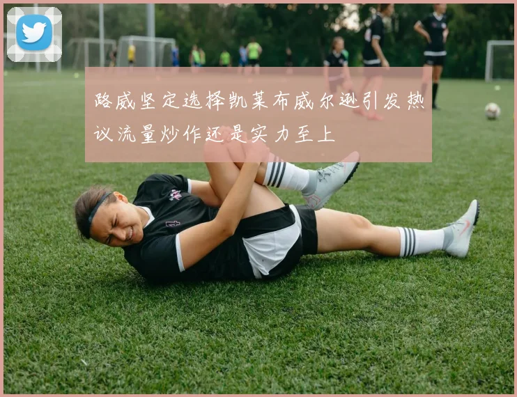 路威坚定选择凯莱布威尔逊引发热议流量炒作还是实力至上