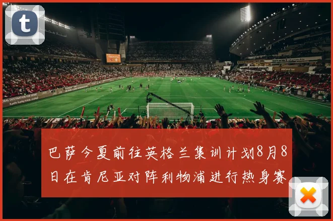巴萨今夏前往英格兰集训计划8月8日在肯尼亚对阵利物浦进行热身赛