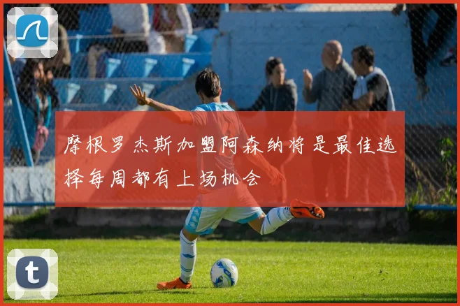 摩根罗杰斯加盟阿森纳将是最佳选择每周都有上场机会