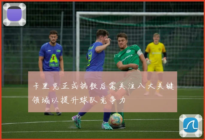 卡里克正式执教后需关注八大关键领域以提升球队竞争力