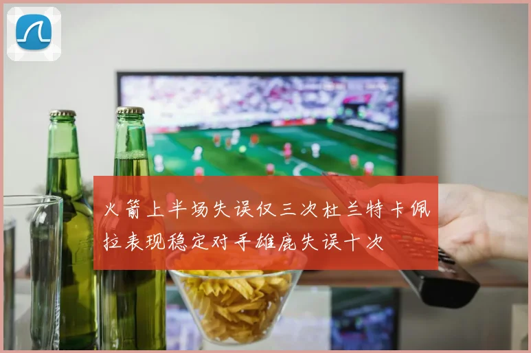 火箭上半场失误仅三次杜兰特卡佩拉表现稳定对手雄鹿失误十次