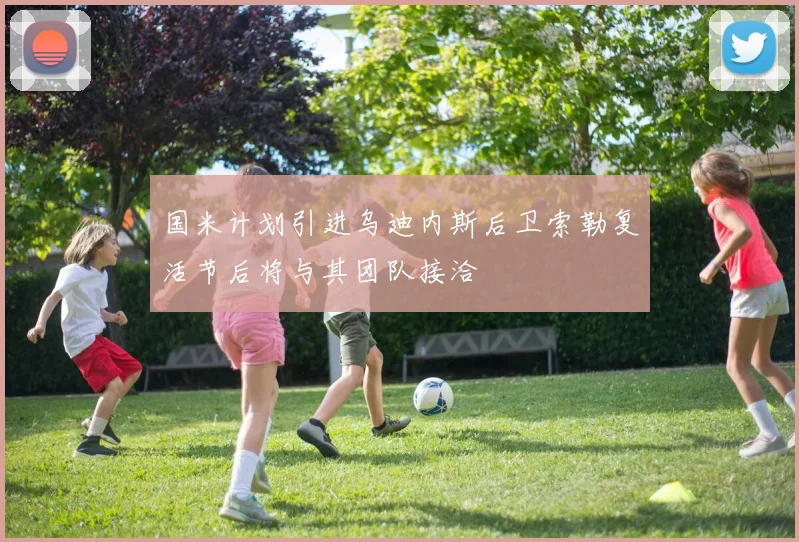国米计划引进乌迪内斯后卫索勒复活节后将与其团队接洽