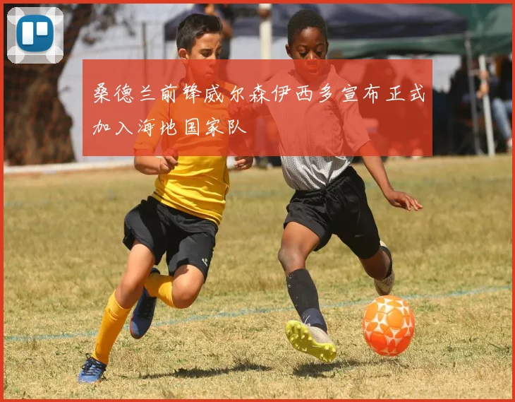 桑德兰前锋威尔森伊西多宣布正式加入海地国家队