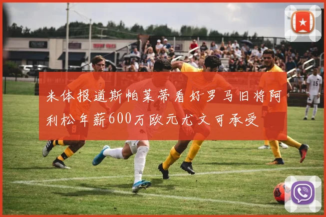 米体报道斯帕莱蒂看好罗马旧将阿利松年薪600万欧元尤文可承受
