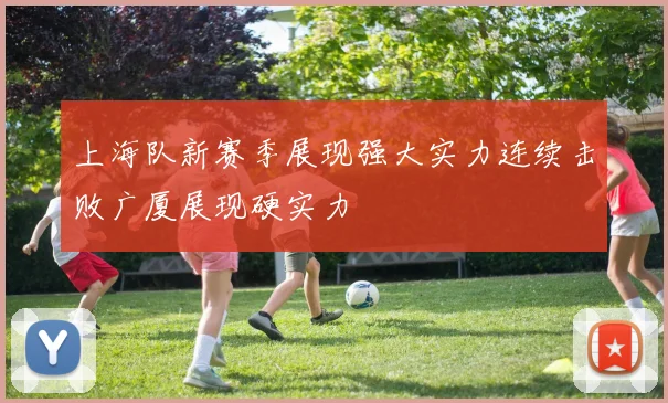 上海队新赛季展现强大实力连续击败广厦展现硬实力